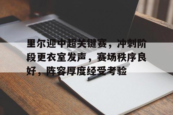 lol竞猜官方网站-里尔迎中超关键赛，冲刺阶段更衣室发声，赛场秩序良好，阵容厚度经受考验的简单介绍