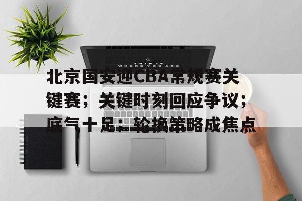 lol竞猜官方网站-关于北京国安迎CBA常规赛关键赛；关键时刻回应争议；底气十足；轮换策略成焦点的信息
