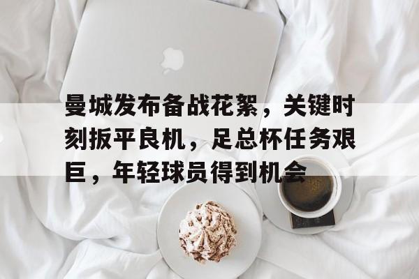 开云体育-关于曼城发布备战花絮，关键时刻扳平良机，足总杯任务艰巨，年轻球员得到机会的信息