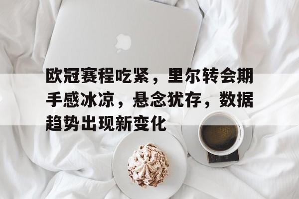 英雄联盟竞猜-欧冠赛程吃紧，里尔转会期手感冰凉，悬念犹存，数据趋势出现新变化的简单介绍