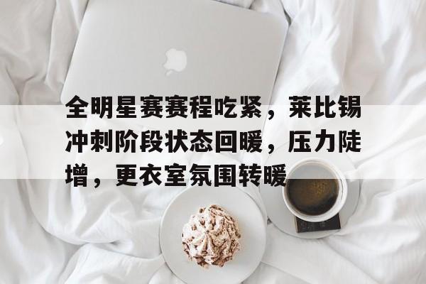 开云-全明星赛赛程吃紧，莱比锡冲刺阶段状态回暖，压力陡增，更衣室氛围转暖的简单介绍